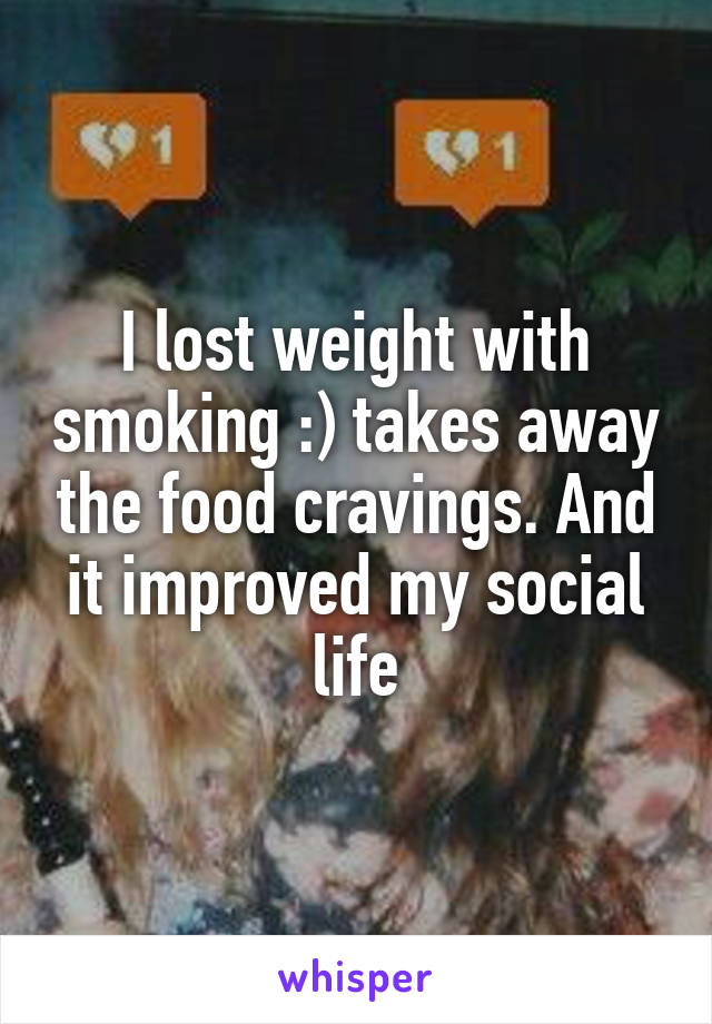 I lost weight with smoking :) takes away the food cravings. And it improved my social life