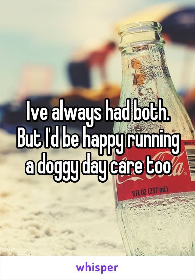 Ive always had both. But I'd be happy running a doggy day care too