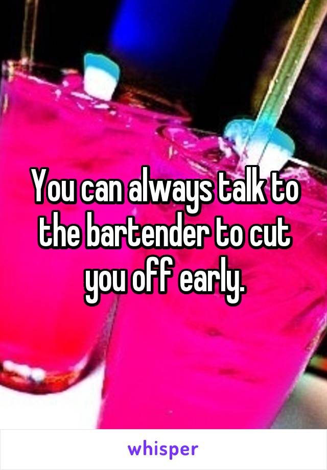 You can always talk to the bartender to cut you off early.