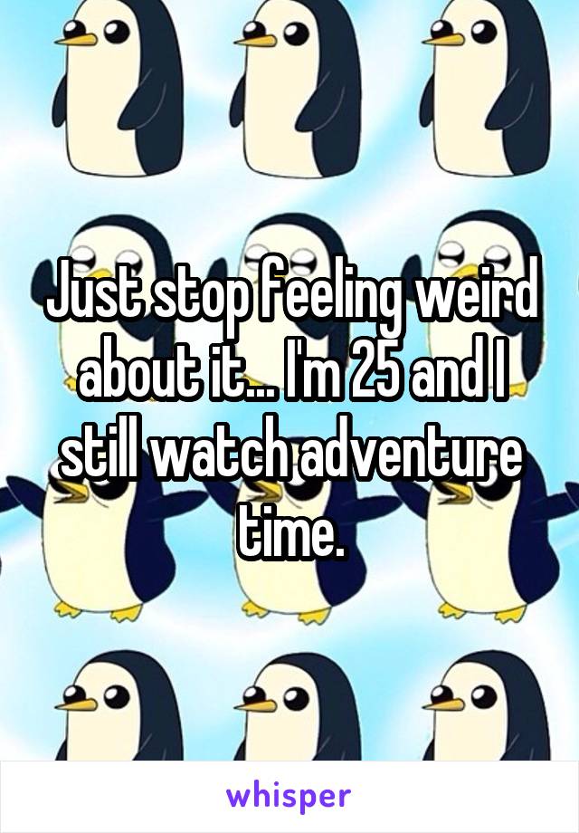 Just stop feeling weird about it... I'm 25 and I still watch adventure time.