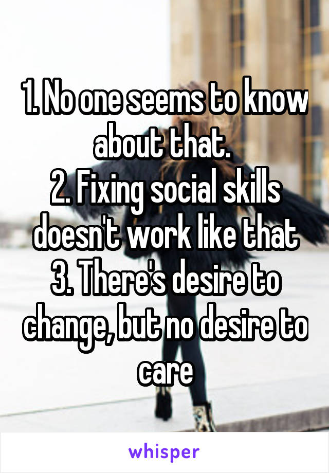 1. No one seems to know about that. 
2. Fixing social skills doesn't work like that
3. There's desire to change, but no desire to care