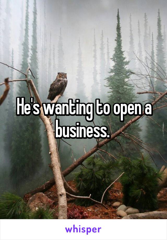 He's wanting to open a business. 