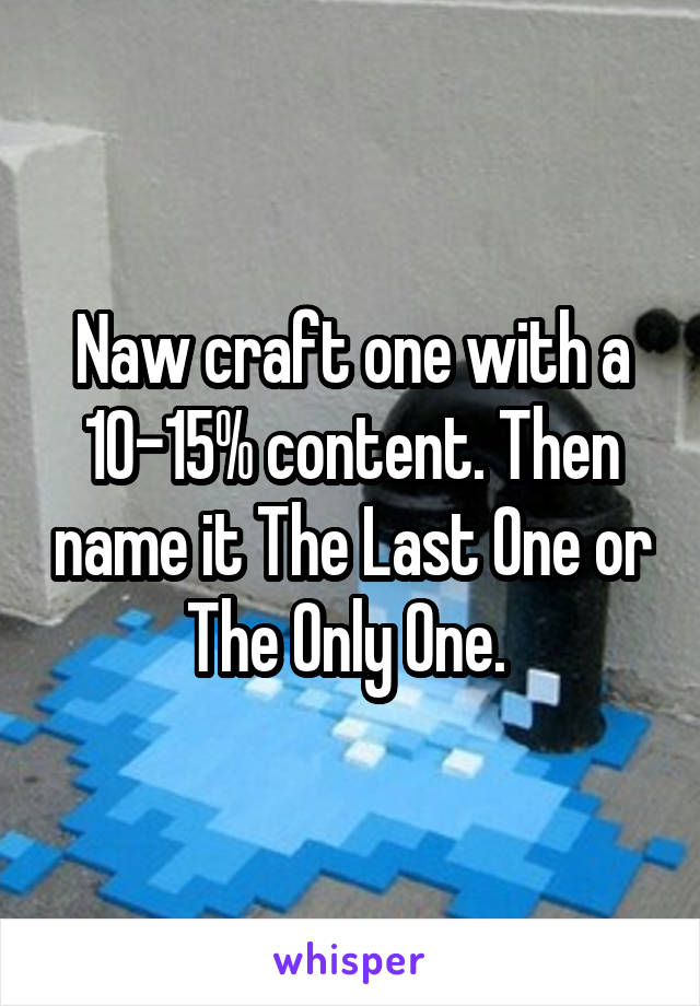 Naw craft one with a 10-15% content. Then name it The Last One or The Only One. 