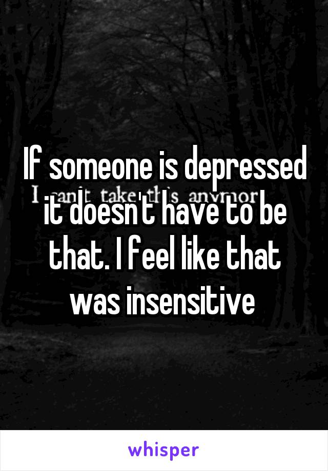 If someone is depressed it doesn't have to be that. I feel like that was insensitive 