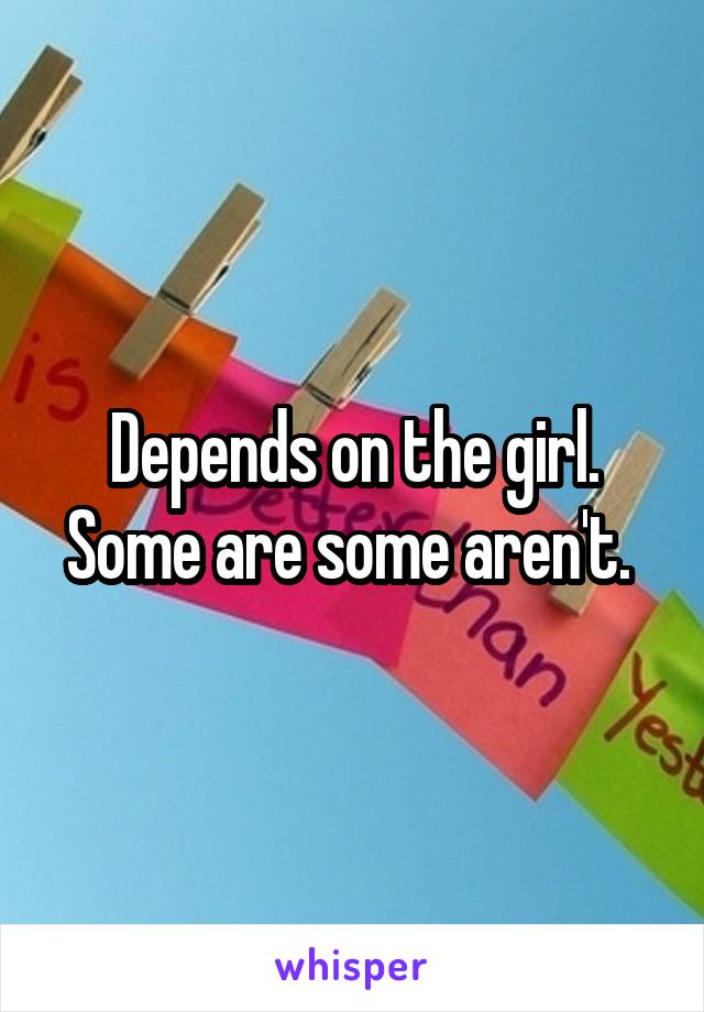 Depends on the girl. Some are some aren't. 