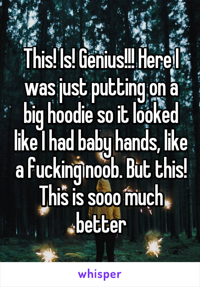 This! Is! Genius!!! Here I was just putting on a big hoodie so it looked like I had baby hands, like a fucking noob. But this! This is sooo much better