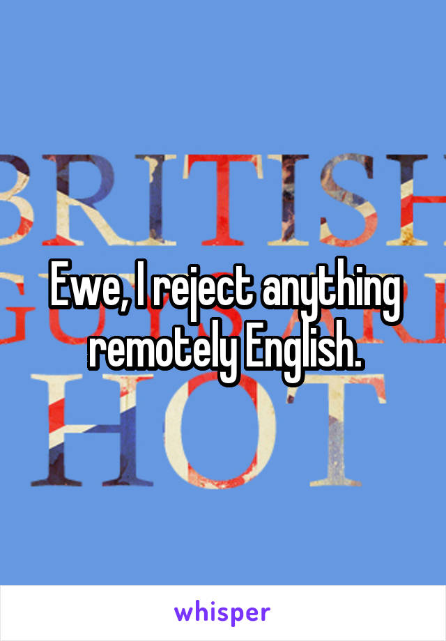Ewe, I reject anything remotely English.