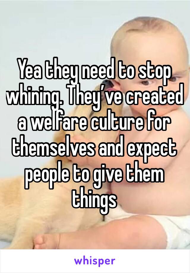Yea they need to stop whining. They’ve created a welfare culture for themselves and expect people to give them things 