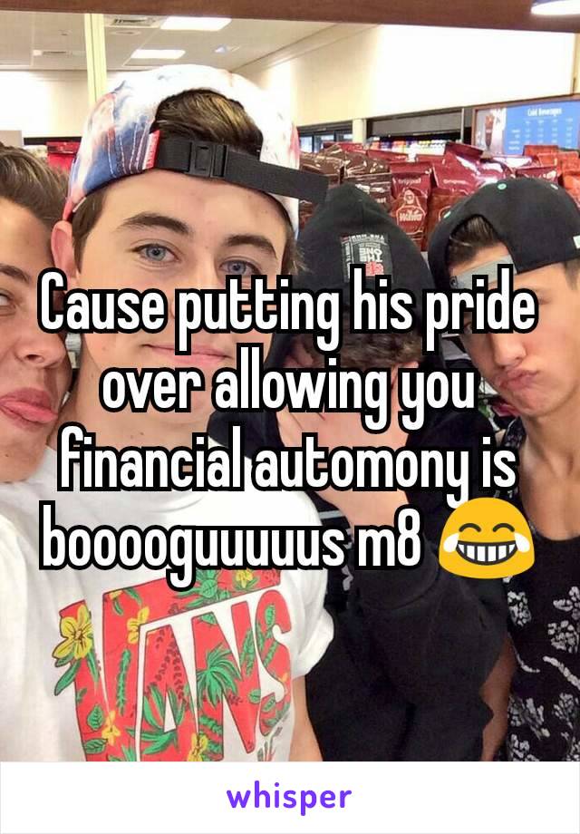 Cause putting his pride over allowing you financial automony is booooguuuuus m8 😂