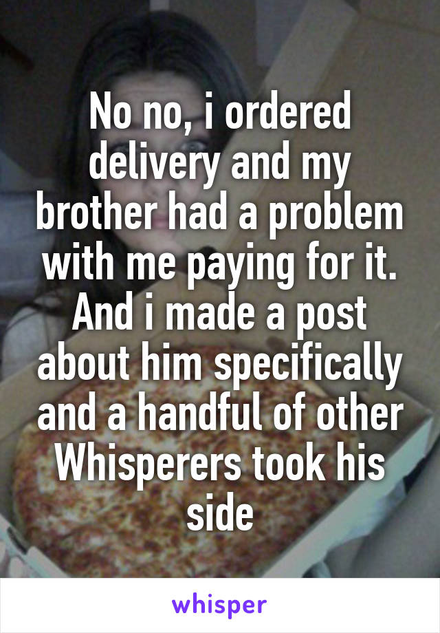 No no, i ordered delivery and my brother had a problem with me paying for it. And i made a post about him specifically and a handful of other Whisperers took his side