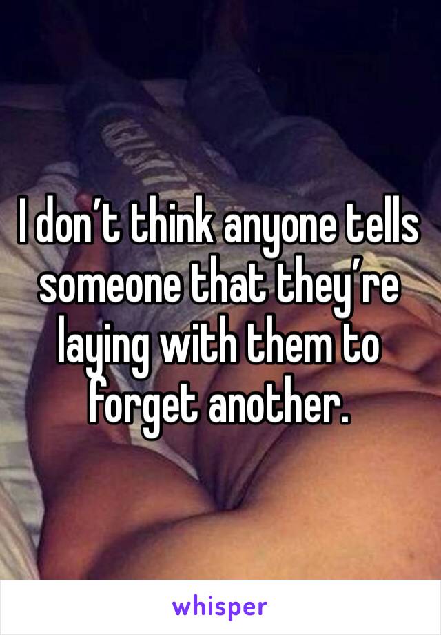 I don’t think anyone tells someone that they’re laying with them to forget another. 