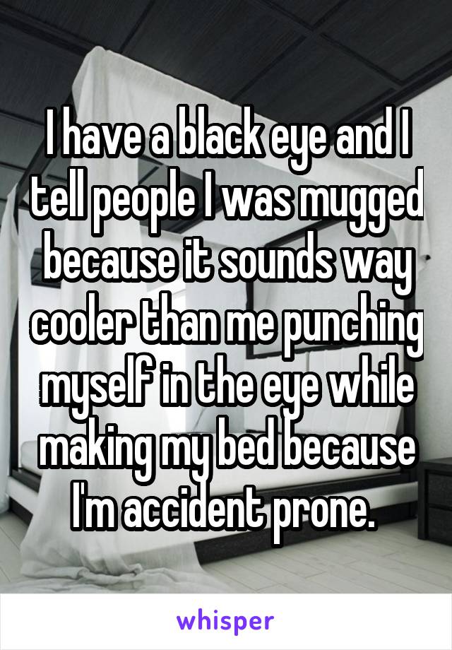 I have a black eye and I tell people I was mugged because it sounds way cooler than me punching myself in the eye while making my bed because I'm accident prone. 
