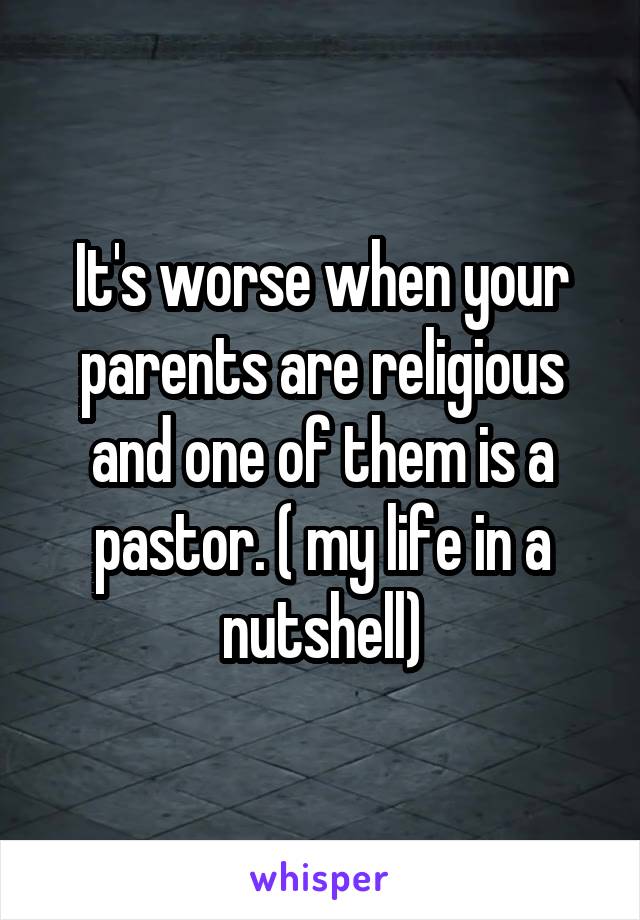 It's worse when your parents are religious and one of them is a pastor. ( my life in a nutshell)