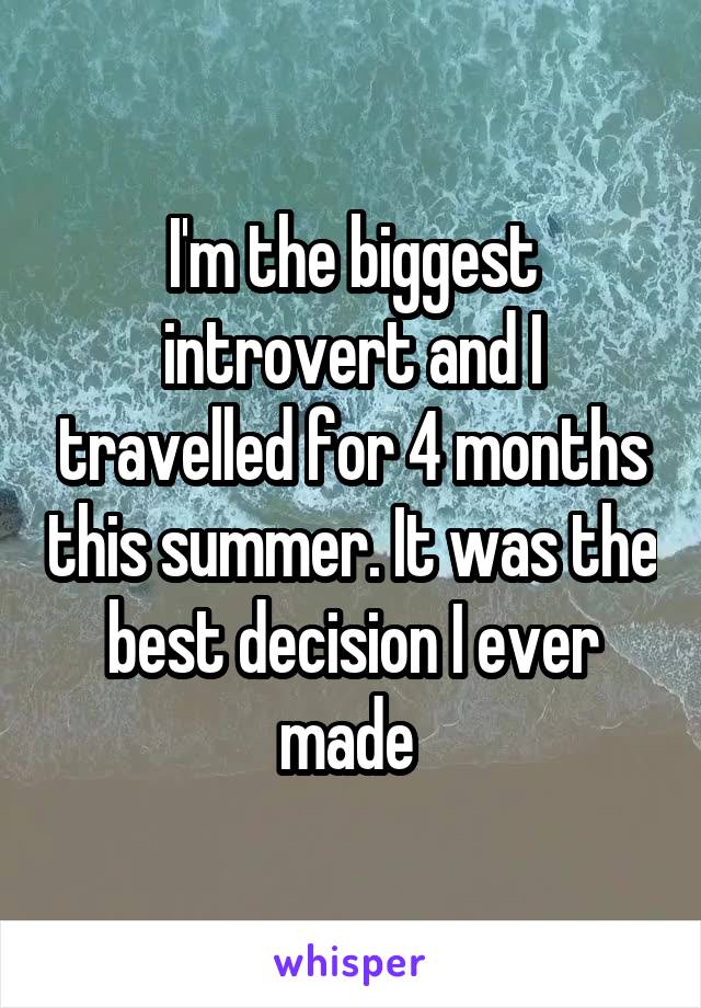 I'm the biggest introvert and I travelled for 4 months this summer. It was the best decision I ever made 