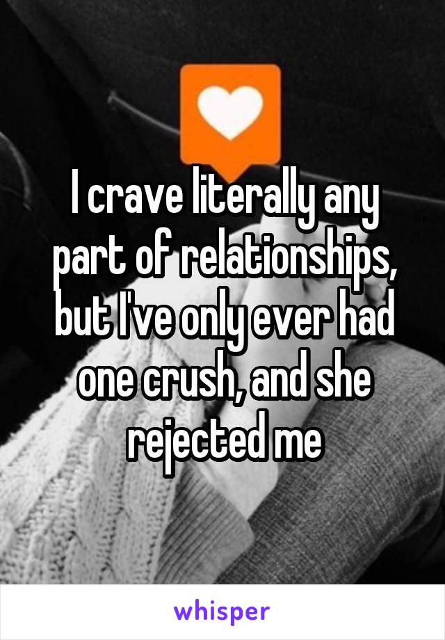 I crave literally any part of relationships, but I've only ever had one crush, and she rejected me