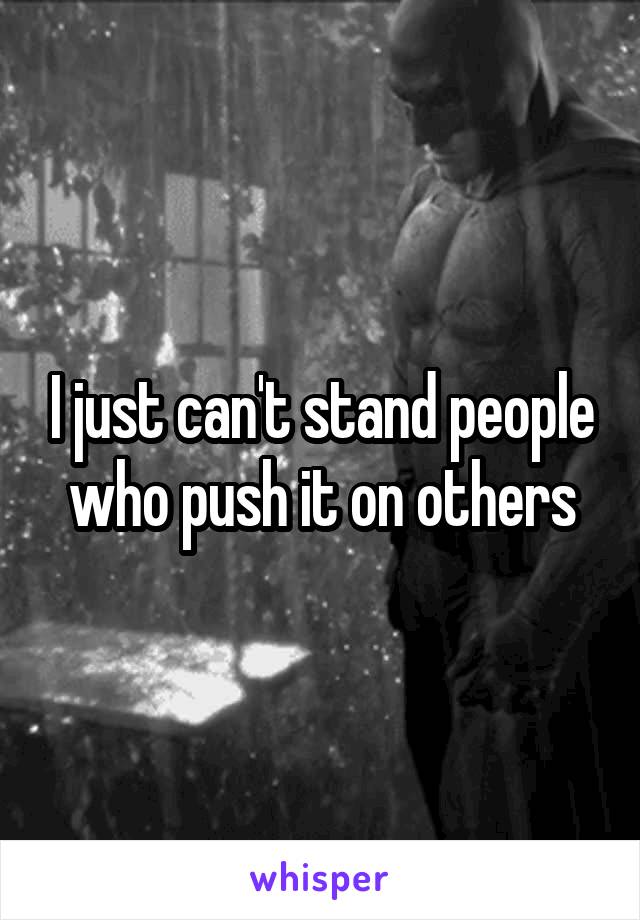 I just can't stand people who push it on others