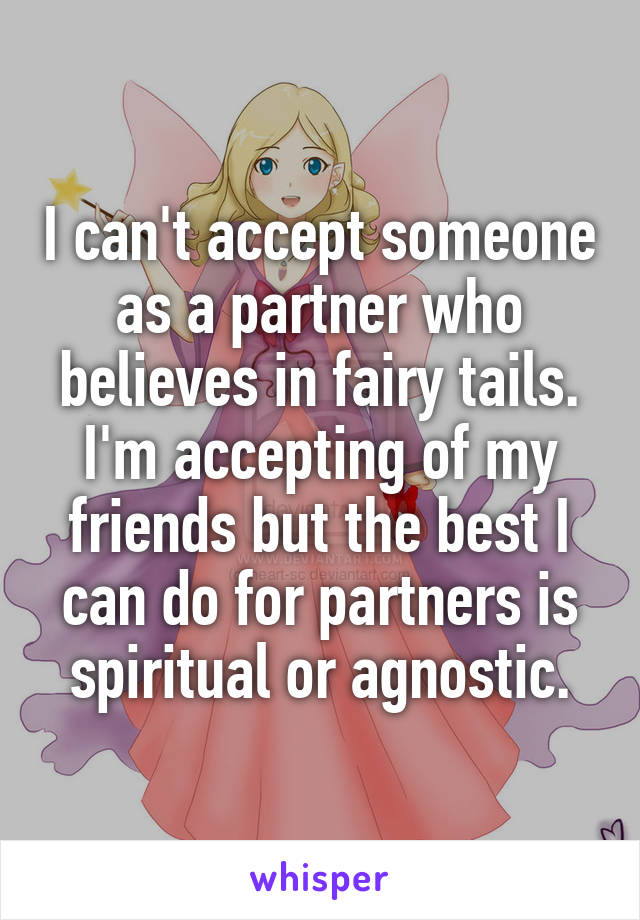I can't accept someone as a partner who believes in fairy tails. I'm accepting of my friends but the best I can do for partners is spiritual or agnostic.