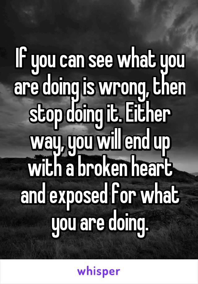 If you can see what you are doing is wrong, then stop doing it. Either way, you will end up with a broken heart and exposed for what you are doing.