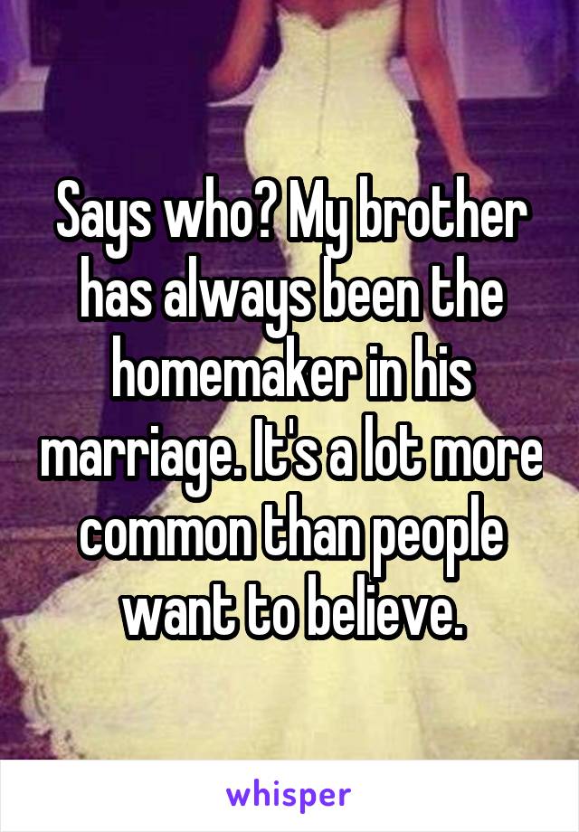 Says who? My brother has always been the homemaker in his marriage. It's a lot more common than people want to believe.