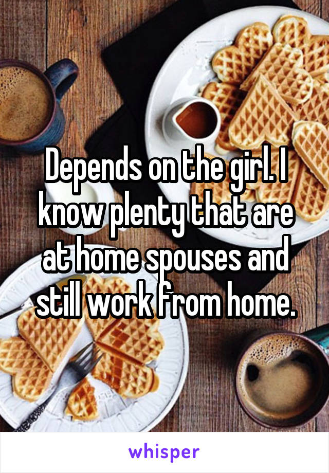 Depends on the girl. I know plenty that are at home spouses and still work from home.