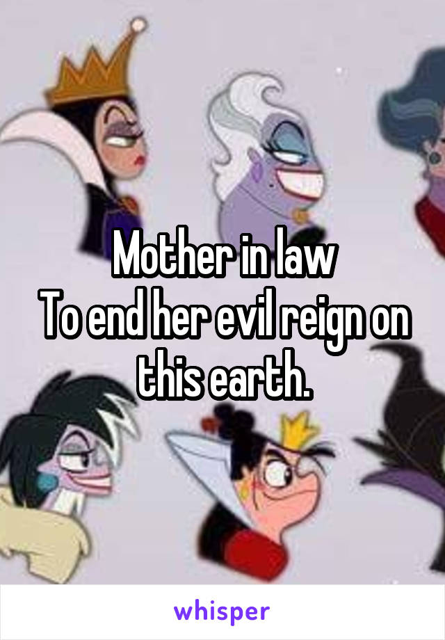 Mother in law
To end her evil reign on this earth.