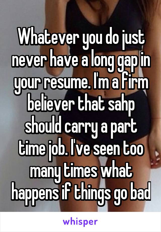Whatever you do just never have a long gap in your resume. I'm a firm believer that sahp should carry a part time job. I've seen too many times what happens if things go bad