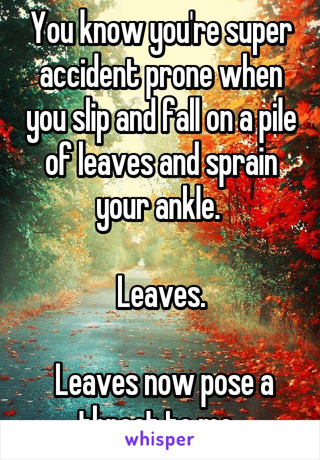 You know you're super accident prone when you slip and fall on a pile of leaves and sprain your ankle. 

Leaves.

 Leaves now pose a threat to me. 