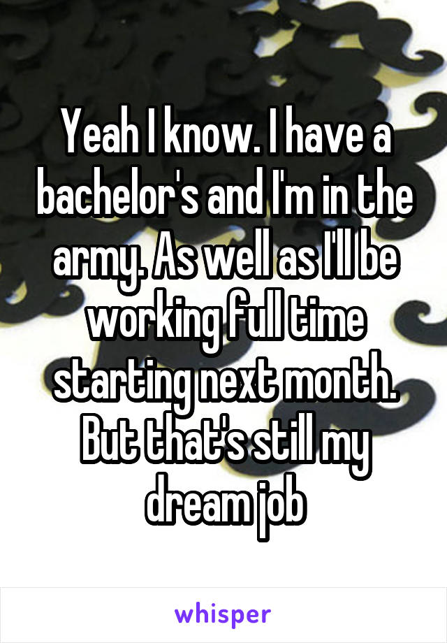 Yeah I know. I have a bachelor's and I'm in the army. As well as I'll be working full time starting next month. But that's still my dream job