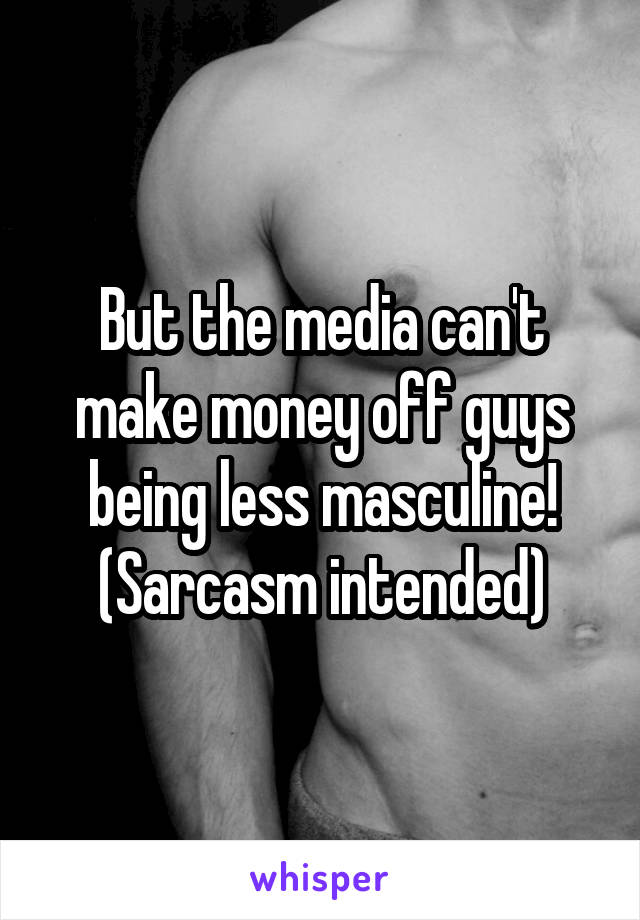 But the media can't make money off guys being less masculine!
(Sarcasm intended)