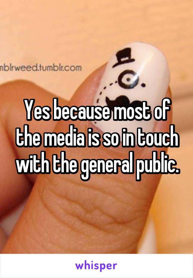 Yes because most of the media is so in touch with the general public.