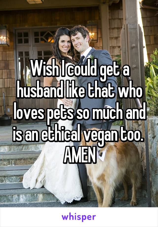 Wish I could get a husband like that who loves pets so much and is an ethical vegan too. 
AMEN