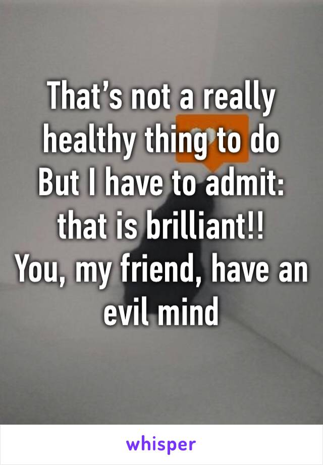 That’s not a really healthy thing to do
But I have to admit: that is brilliant!!
You, my friend, have an evil mind