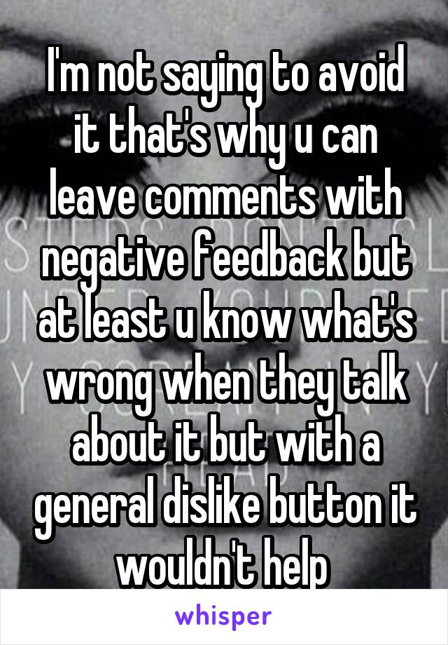 I'm not saying to avoid it that's why u can leave comments with negative feedback but at least u know what's wrong when they talk about it but with a general dislike button it wouldn't help 