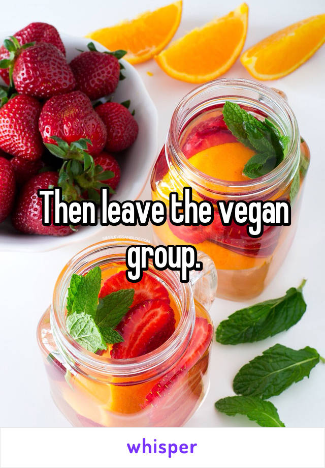 Then leave the vegan group.