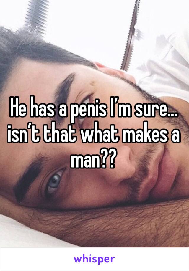 He has a penis I’m sure... isn’t that what makes a man??