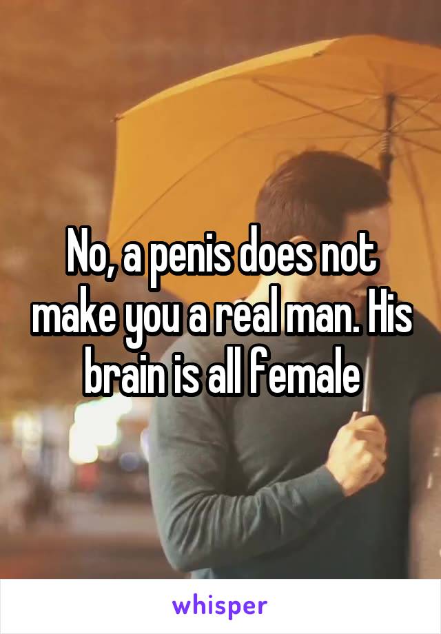 No, a penis does not make you a real man. His brain is all female