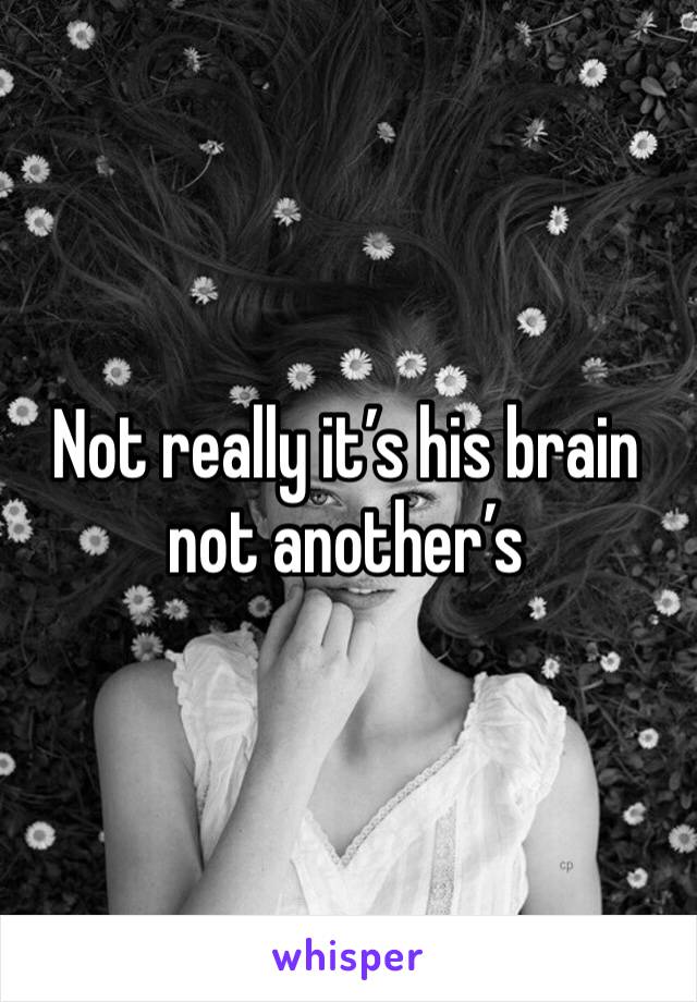 Not really it’s his brain not another’s