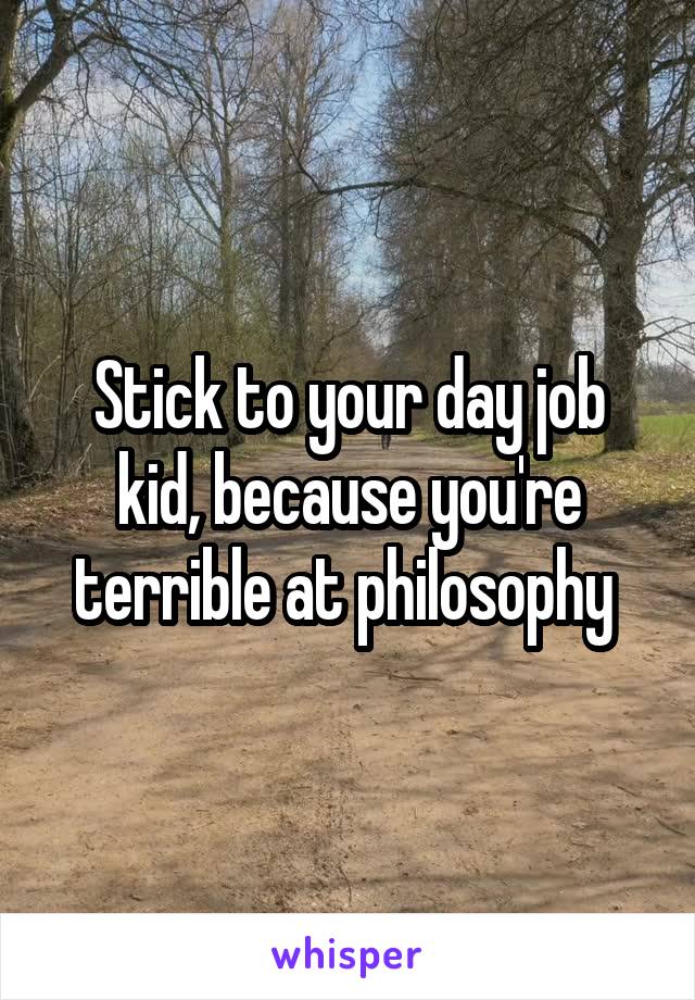 Stick to your day job kid, because you're terrible at philosophy 