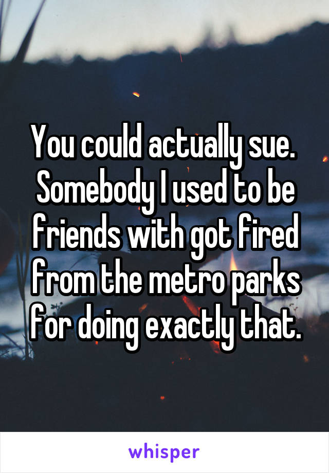 You could actually sue.  Somebody I used to be friends with got fired from the metro parks for doing exactly that.
