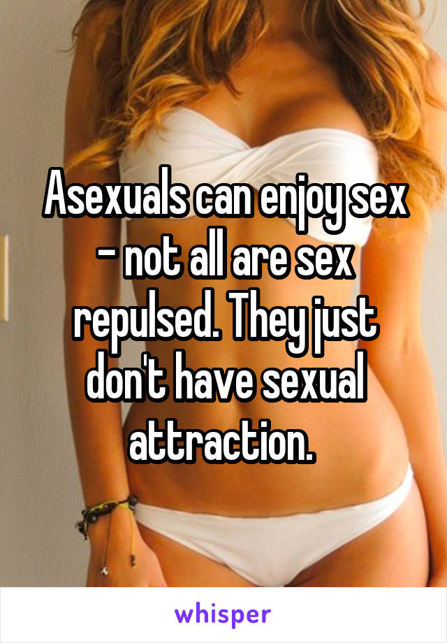Asexuals can enjoy sex - not all are sex repulsed. They just don't have sexual attraction. 