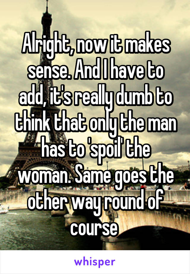 Alright, now it makes sense. And I have to add, it's really dumb to think that only the man has to 'spoil' the woman. Same goes the other way round of course 