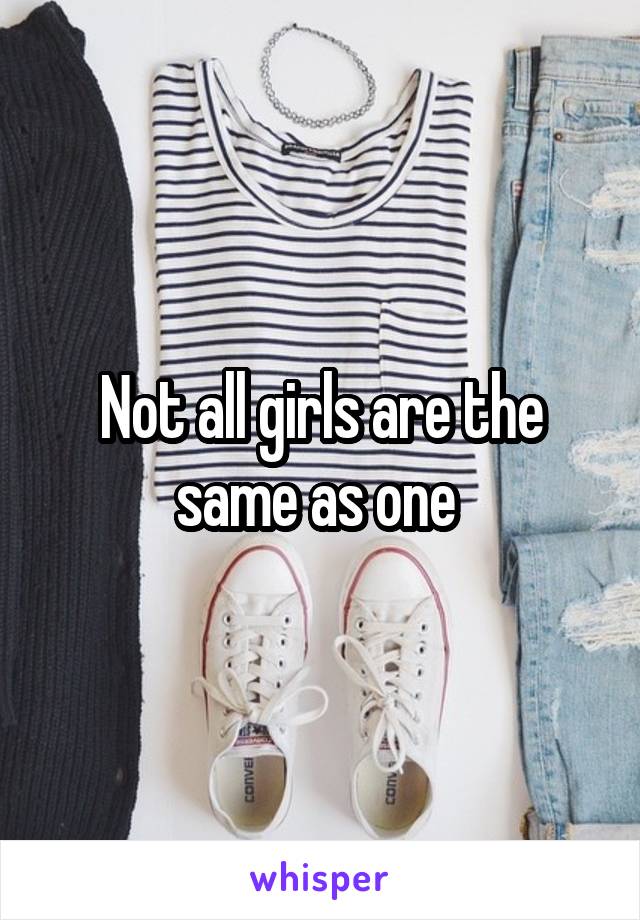 Not all girls are the same as one 