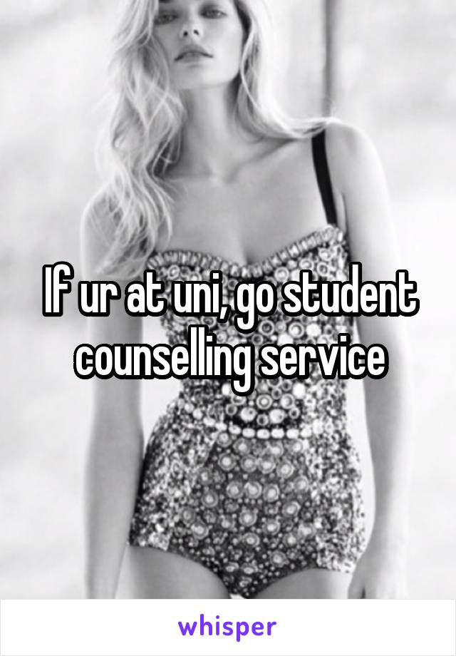 If ur at uni, go student counselling service