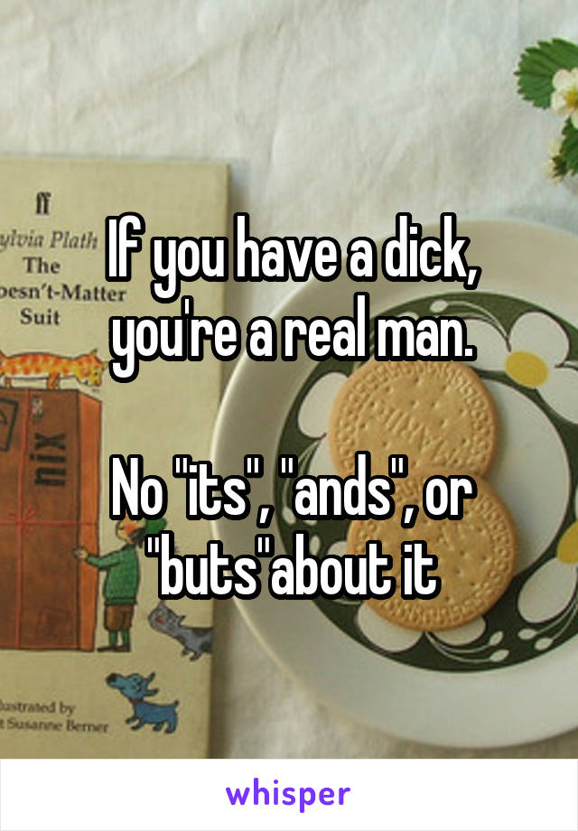 If you have a dick, you're a real man.

No "its", "ands", or "buts"about it