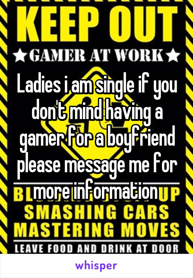 Ladies i am single if you don't mind having a gamer for a boyfriend please message me for more information 