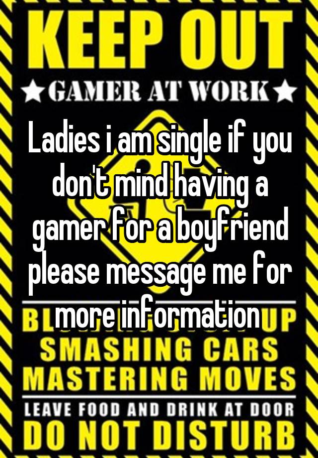 Ladies i am single if you don't mind having a gamer for a boyfriend please message me for more information 