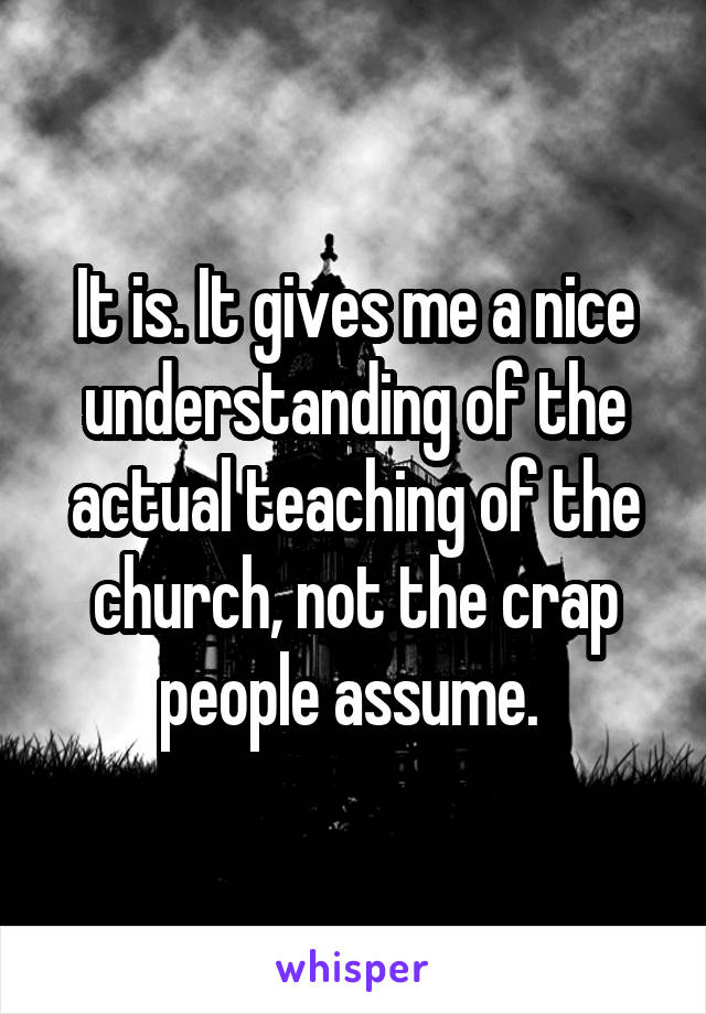 It is. It gives me a nice understanding of the actual teaching of the church, not the crap people assume. 