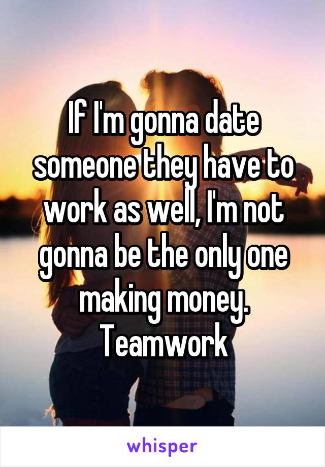 If I'm gonna date someone they have to work as well, I'm not gonna be the only one making money. Teamwork
