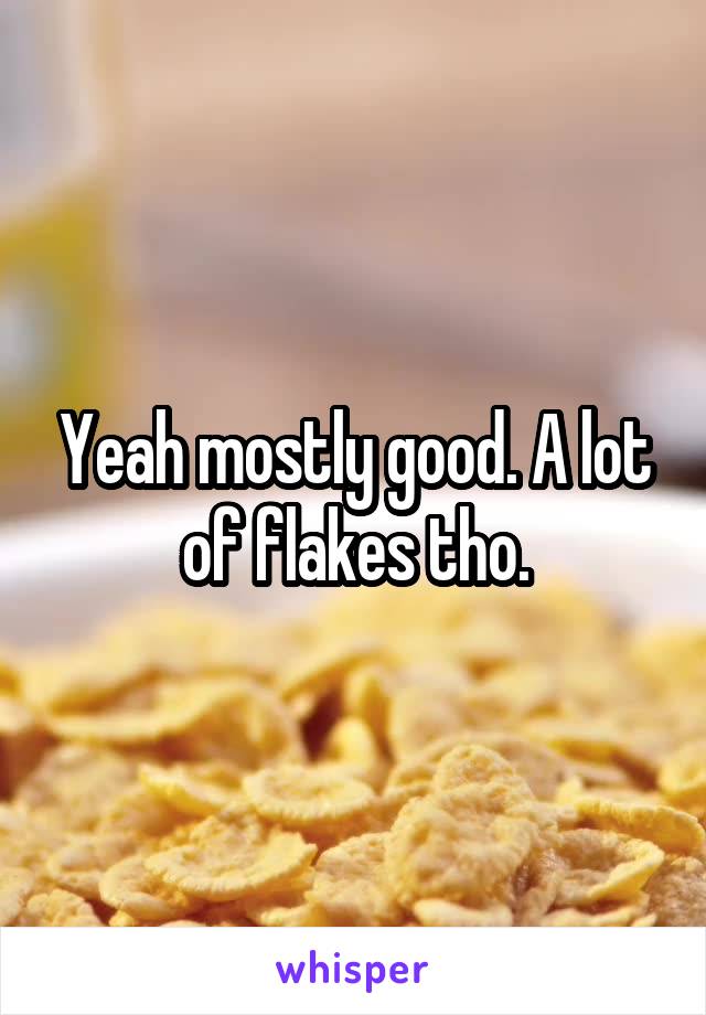 Yeah mostly good. A lot of flakes tho.