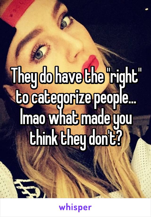 They do have the "right" to categorize people... lmao what made you think they don't?